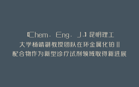 【Chem. Eng. J.】昆明理工大学杨靖副教授团队在环金属化铂（II）配合物作为新型诊疗试剂领域取得新进展