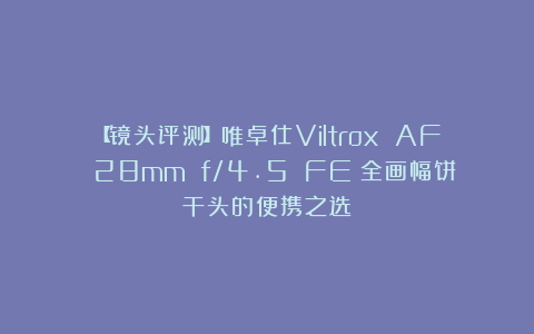 【镜头评测】唯卓仕Viltrox AF 28mm f/4.5 FE：全画幅饼干头的便携之选