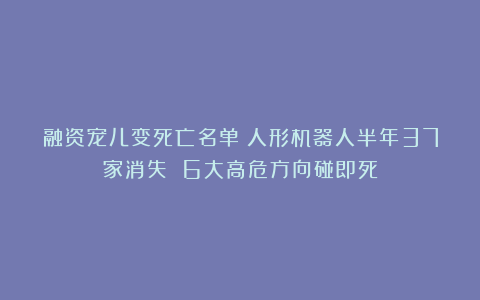 融资宠儿变死亡名单！人形机器人半年37家消失 6大高危方向碰即死