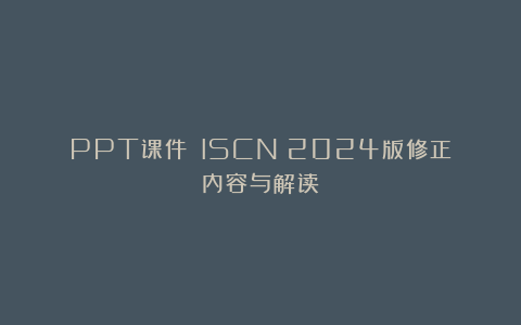 PPT课件：《ISCN》2024版修正内容与解读