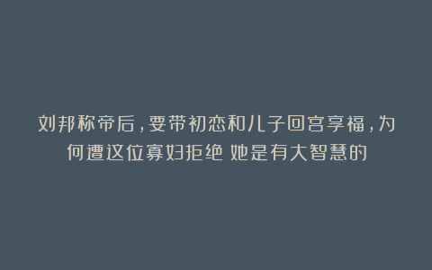 刘邦称帝后，要带初恋和儿子回宫享福，为何遭这位寡妇拒绝？她是有大智慧的