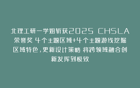 北理工研一学姐斩获2025 CHSLA荣誉奖！4个主题区域+4个主题游线挖掘区域特色，更新设计策略！将跨领域融合创新发挥到极致