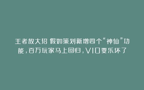 王者放大招！假如策划新增四个“神仙”功能，百万玩家马上回归，V10要乐坏了