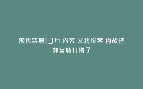 预售票房13万《内幕》又将惨案？肖战把郭富城打懵了