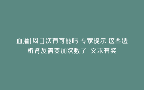 血灌1周3次有可能吗？专家提示：这些透析肾友需要加次数了！（文末有奖）