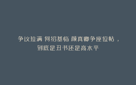 争议拉满！何绍基临《颜真卿争座位帖》，到底是丑书还是高水平？