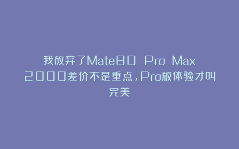 我放弃了Mate80 Pro Max！2000差价不是重点，Pro版体验才叫完美