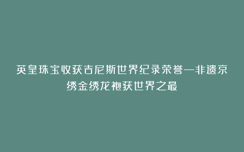 英皇珠宝收获吉尼斯世界纪录荣誉—非遗京绣金绣龙袍获世界之最！