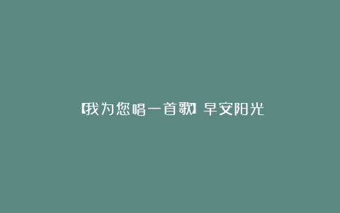【我为您唱一首歌】早安阳光