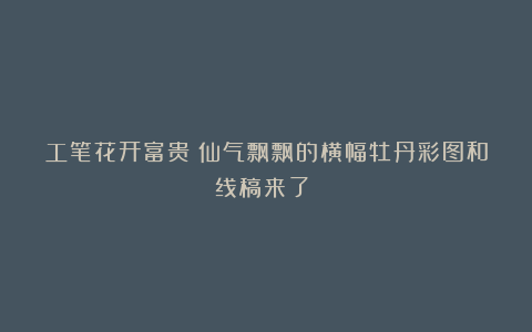 工笔花开富贵ｌ仙气飘飘的横幅牡丹彩图和线稿来了！！