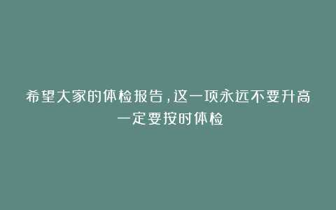 希望大家的体检报告，这一项永远不要升高！一定要按时体检！
