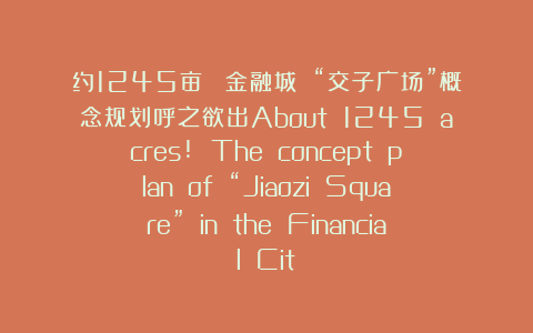 约1245亩！ 金融城 “交子广场”概念规划呼之欲出About 1245 acres! The concept plan of “Jiaozi Square” in the Financial Cit
