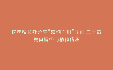 忆老校长办公室“海纳百川”字画：二十载教育情怀与精神传承