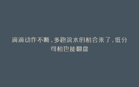 滴滴动作不断，多跑流水的机会来了，低分司机也能翻盘