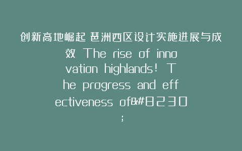 创新高地崛起！琶洲西区设计实施进展与成效  The rise of innovation highlands! The progress and effectiveness of…