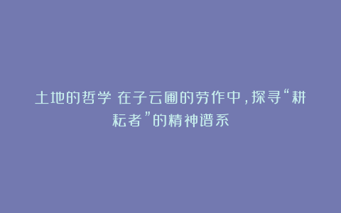 土地的哲学：在子云圃的劳作中，探寻“耕耘者”的精神谱系