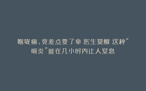 喉咙痛，竟差点要了命？医生提醒：这种“咽炎”能在几小时内让人窒息！