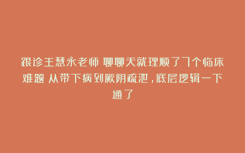 跟诊王慧永老师：聊聊天就理顺了7个临床难题！从带下病到厥阴疏泄，底层逻辑一下通了