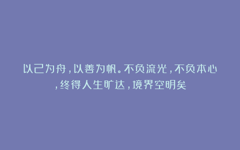 以己为舟，以善为帆。不负流光，不负本心，终得人生旷达，境界空明矣