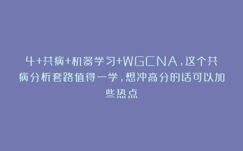 4+共病+机器学习+WGCNA，这个共病分析套路值得一学，想冲高分的话可以加些热点！