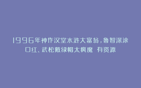 1996年神作汉堂水浒大富翁，鲁智深涂口红、武松戴绿帽太疯魔！（有资源）