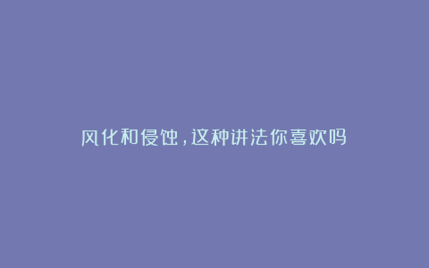 风化和侵蚀，这种讲法你喜欢吗？