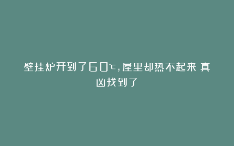 壁挂炉开到了60℃，屋里却热不起来？真凶找到了！
