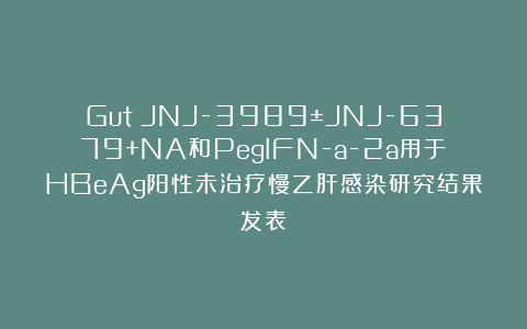 Gut：JNJ-3989±JNJ-6379+NA和PegIFN-a-2a用于HBeAg阳性未治疗慢乙肝感染研究结果发表
