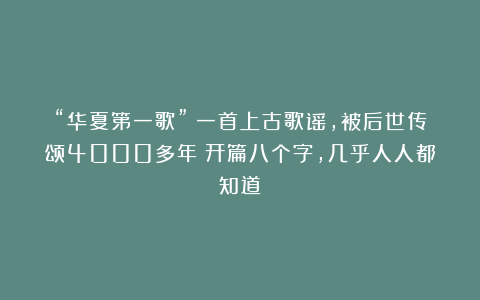 “华夏第一歌”：一首上古歌谣，被后世传颂4000多年！开篇八个字，几乎人人都知道！