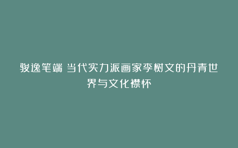 骏逸笔端：当代实力派画家李树文的丹青世界与文化襟怀
