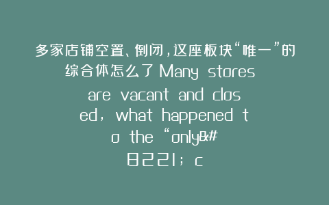 多家店铺空置、倒闭，这座板块“唯一”的综合体怎么了？Many stores are vacant and closed, what happened to the “only” c