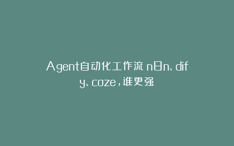 Agent自动化工作流：n8n、dify、coze，谁更强？