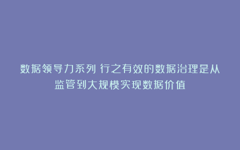 数据领导力系列：行之有效的数据治理是从监管到大规模实现数据价值