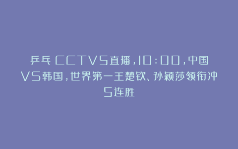 乒乓|CCTV5直播，10:00，中国VS韩国，世界第一王楚钦、孙颖莎领衔冲5连胜