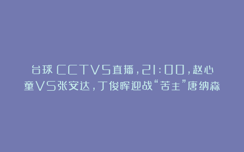 台球|CCTV5直播，21:00，赵心童VS张安达，丁俊晖迎战“苦主”唐纳森