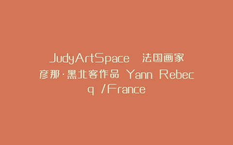 JudyArtSpace|| 法国画家彦那·黑北客作品 Yann Rebecq /France