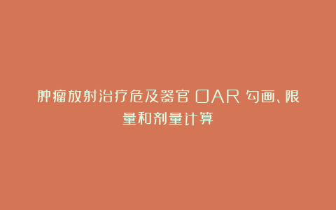 肿瘤放射治疗危及器官（OAR）勾画、限量和剂量计算