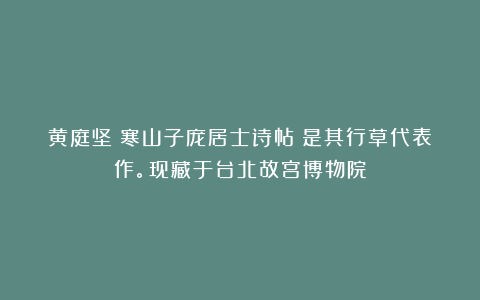 黄庭坚《寒山子庞居士诗帖》是其行草代表作。现藏于台北故宫博物院