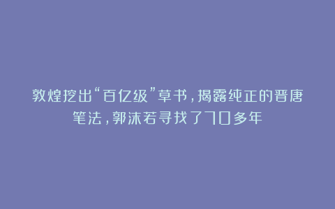 敦煌挖出“百亿级”草书，揭露纯正的晋唐笔法，郭沫若寻找了70多年！