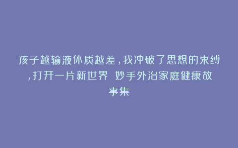 孩子越输液体质越差，我冲破了思想的束缚，打开一片新世界||妙手外治家庭健康故事集