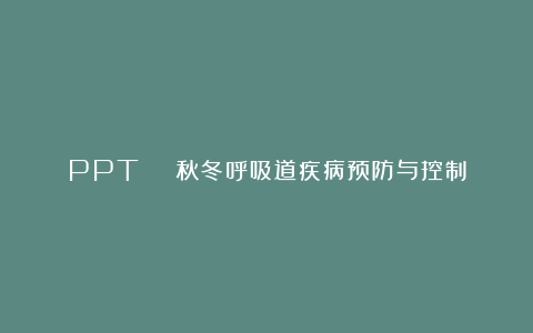 PPT | 秋冬呼吸道疾病预防与控制