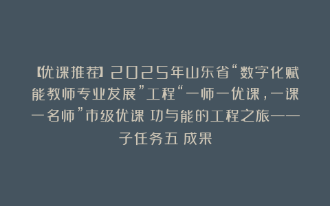 【优课推荐】2025年山东省“数字化赋能教师专业发展”工程“一师一优课，一课一名师”市级优课：功与能的工程之旅——子任务五：成果