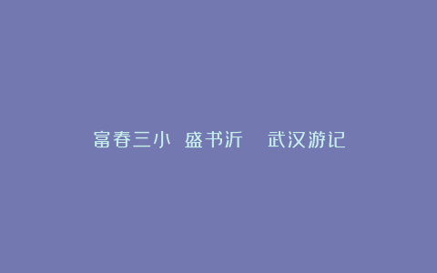 富春三小 盛书沂 | 武汉游记