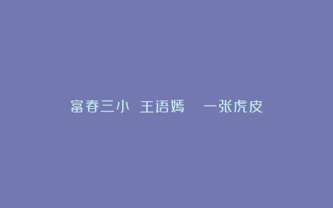 富春三小 王语嫣 | 一张虎皮