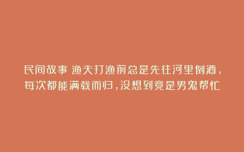 民间故事：渔夫打渔前总是先往河里倒酒，每次都能满载而归，没想到竟是男鬼帮忙