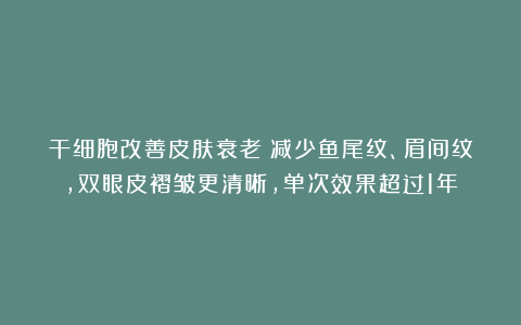 干细胞改善皮肤衰老：减少鱼尾纹、眉间纹，双眼皮褶皱更清晰，单次效果超过1年