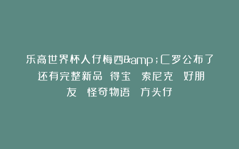 乐高世界杯人仔梅西&C罗公布了！还有完整新品 得宝 |索尼克 |好朋友 |怪奇物语 |方头仔