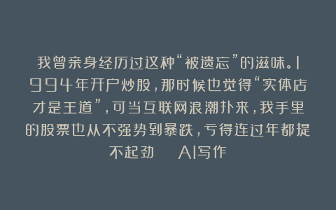 我曾亲身经历过这种“被遗忘”的滋味。1994年开户炒股，那时候也觉得“实体店才是王道”，可当互联网浪潮扑来，我手里的股票也从不强势到暴跌，亏得连过年都提不起劲 | AI写作