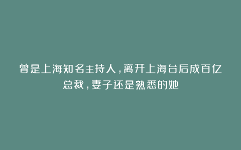 曾是上海知名主持人，离开上海台后成百亿总裁，妻子还是熟悉的她
