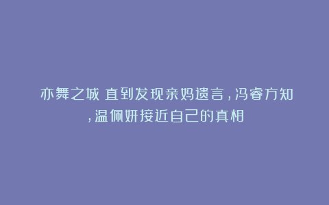 《亦舞之城》直到发现亲妈遗言，冯睿方知，温佩妍接近自己的真相